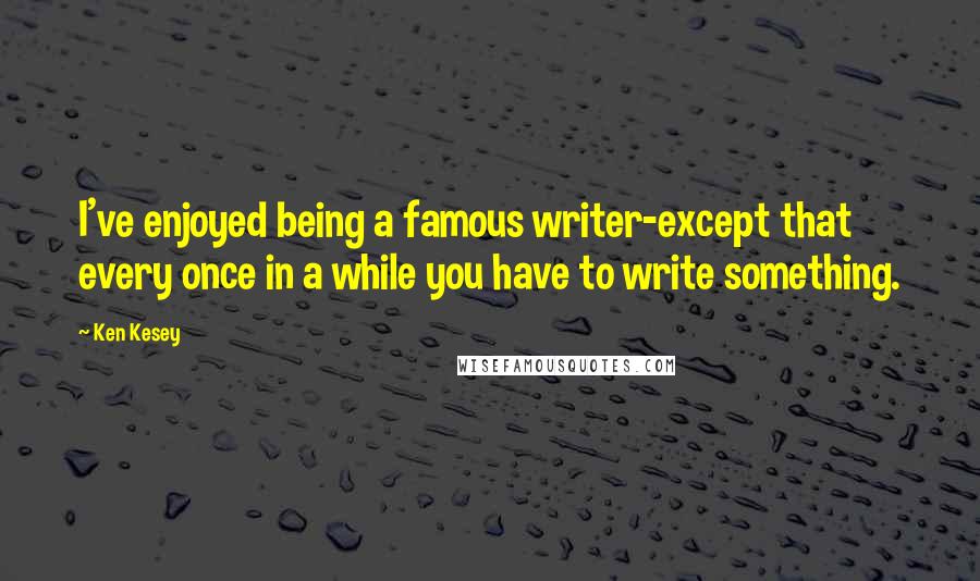 Ken Kesey Quotes: I've enjoyed being a famous writer-except that every once in a while you have to write something.