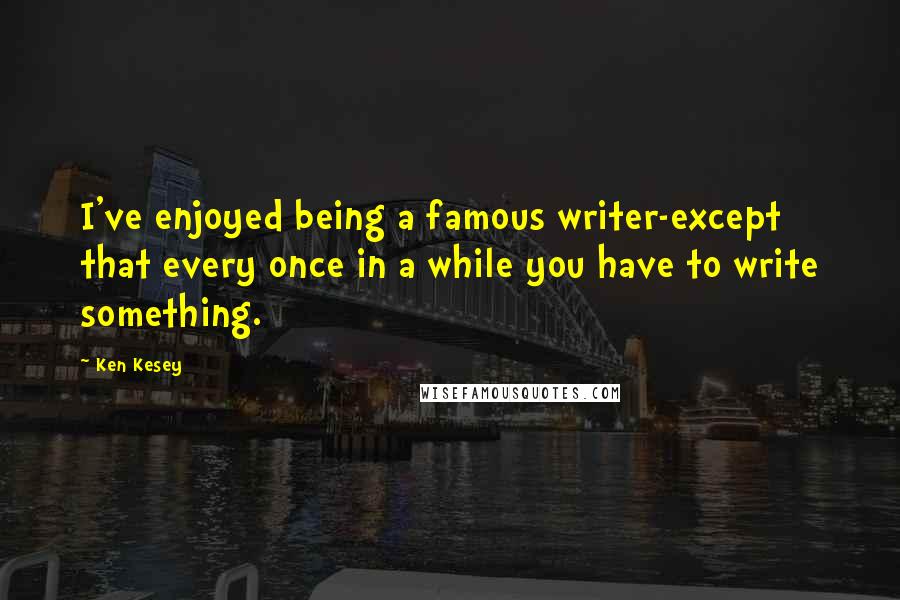 Ken Kesey Quotes: I've enjoyed being a famous writer-except that every once in a while you have to write something.