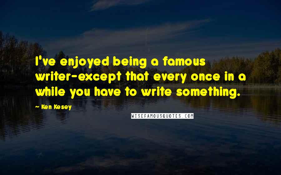 Ken Kesey Quotes: I've enjoyed being a famous writer-except that every once in a while you have to write something.