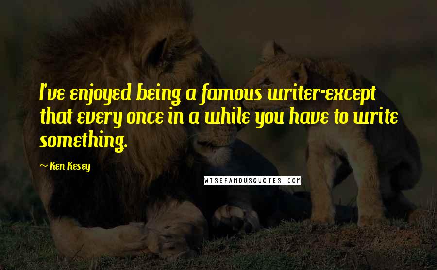 Ken Kesey Quotes: I've enjoyed being a famous writer-except that every once in a while you have to write something.