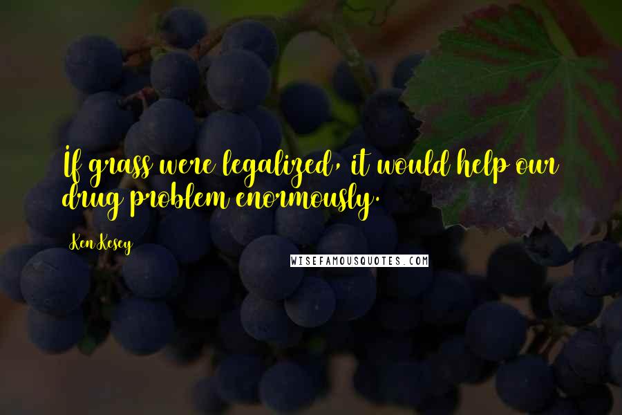Ken Kesey Quotes: If grass were legalized, it would help our drug problem enormously.