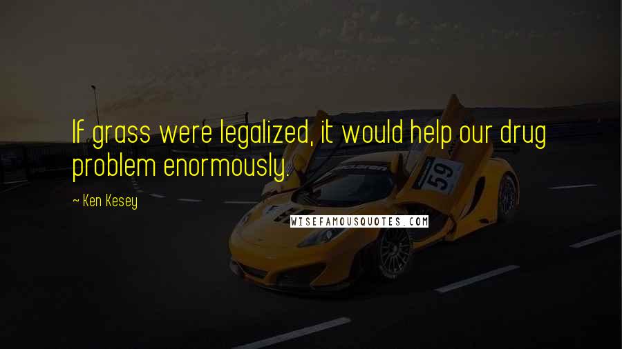 Ken Kesey Quotes: If grass were legalized, it would help our drug problem enormously.