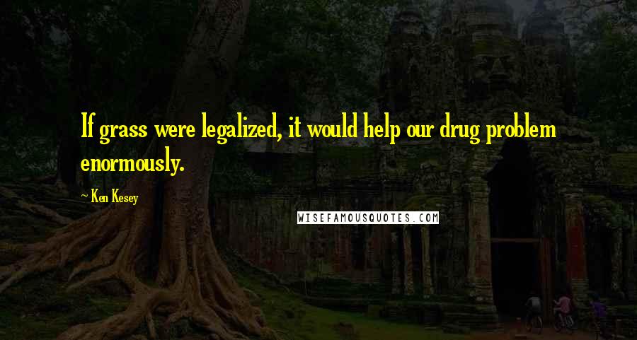 Ken Kesey Quotes: If grass were legalized, it would help our drug problem enormously.