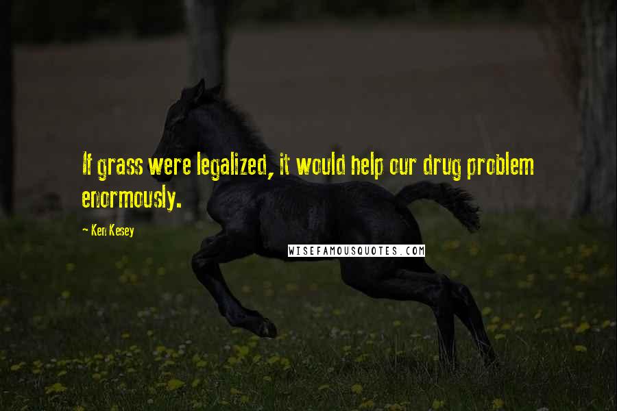 Ken Kesey Quotes: If grass were legalized, it would help our drug problem enormously.