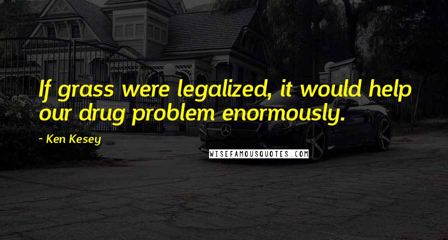 Ken Kesey Quotes: If grass were legalized, it would help our drug problem enormously.