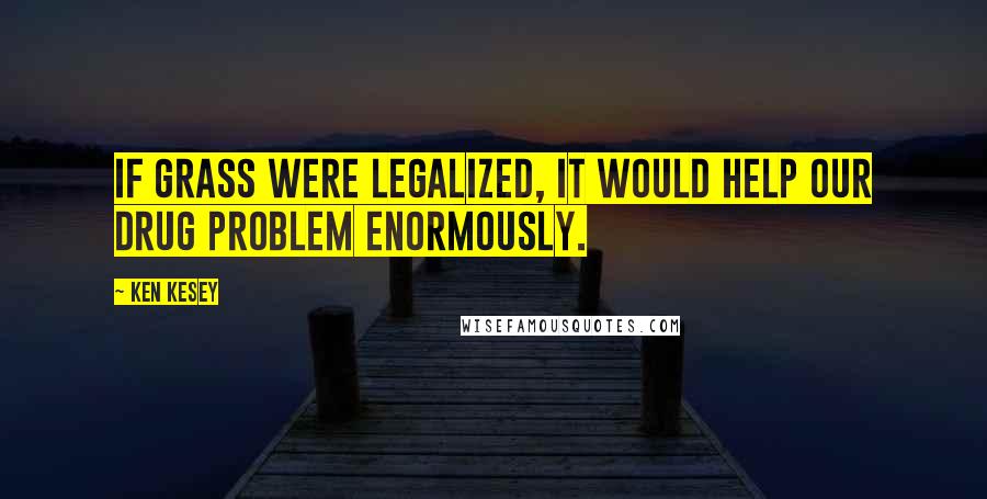 Ken Kesey Quotes: If grass were legalized, it would help our drug problem enormously.