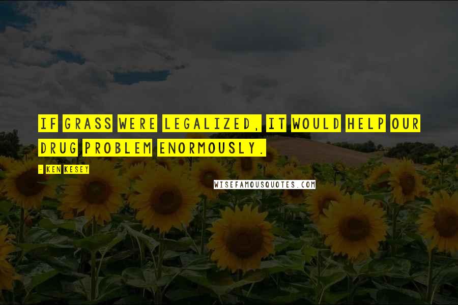 Ken Kesey Quotes: If grass were legalized, it would help our drug problem enormously.