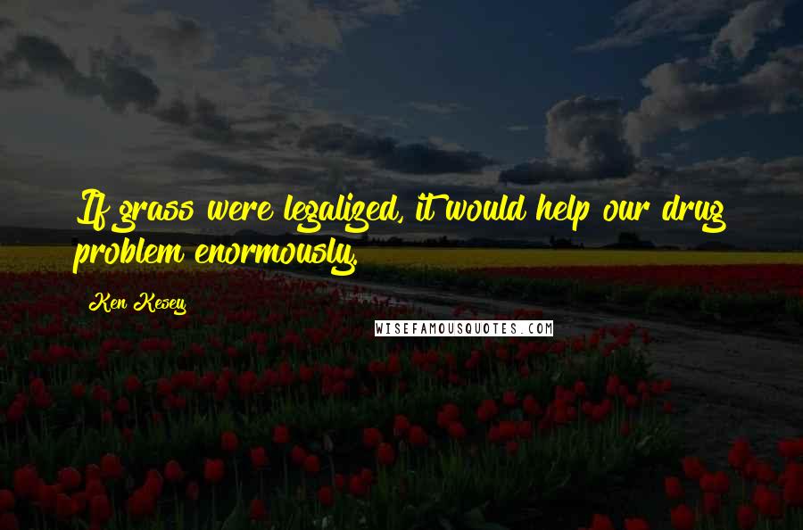 Ken Kesey Quotes: If grass were legalized, it would help our drug problem enormously.