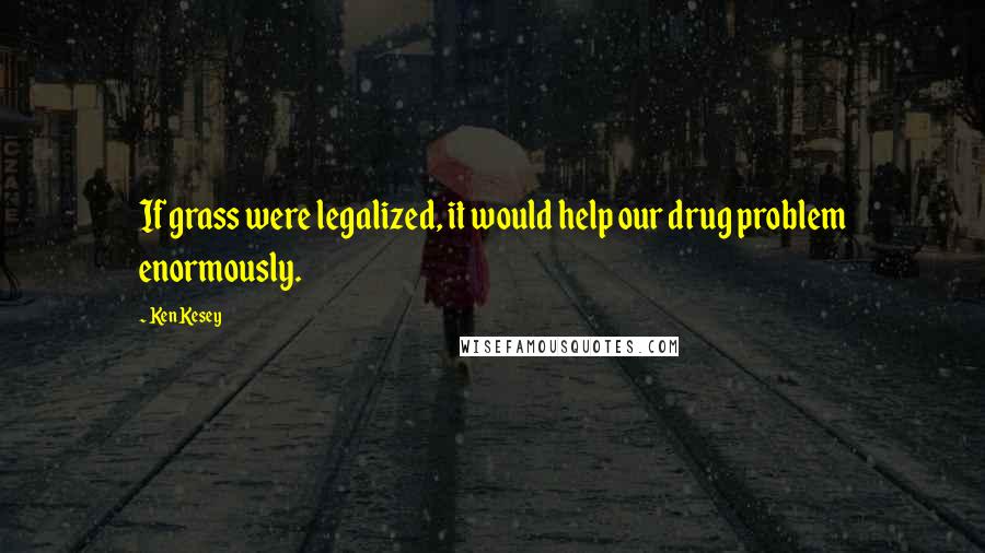 Ken Kesey Quotes: If grass were legalized, it would help our drug problem enormously.