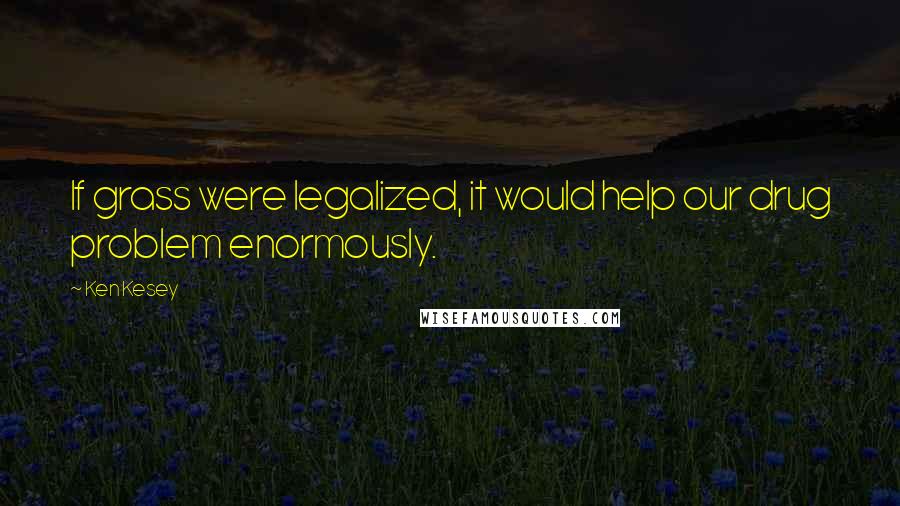 Ken Kesey Quotes: If grass were legalized, it would help our drug problem enormously.