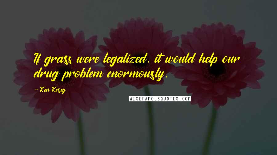 Ken Kesey Quotes: If grass were legalized, it would help our drug problem enormously.