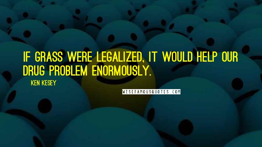 Ken Kesey Quotes: If grass were legalized, it would help our drug problem enormously.