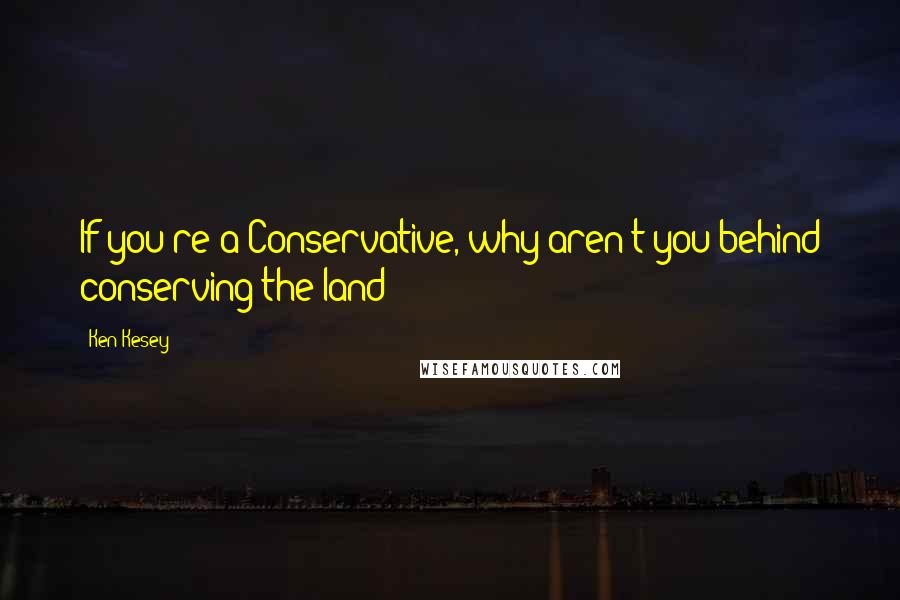 Ken Kesey Quotes: If you're a Conservative, why aren't you behind conserving the land?