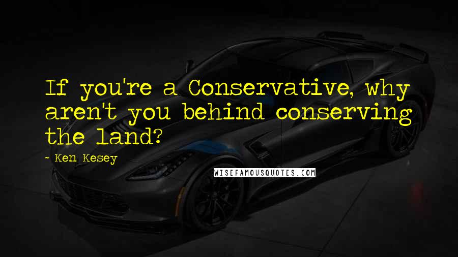 Ken Kesey Quotes: If you're a Conservative, why aren't you behind conserving the land?