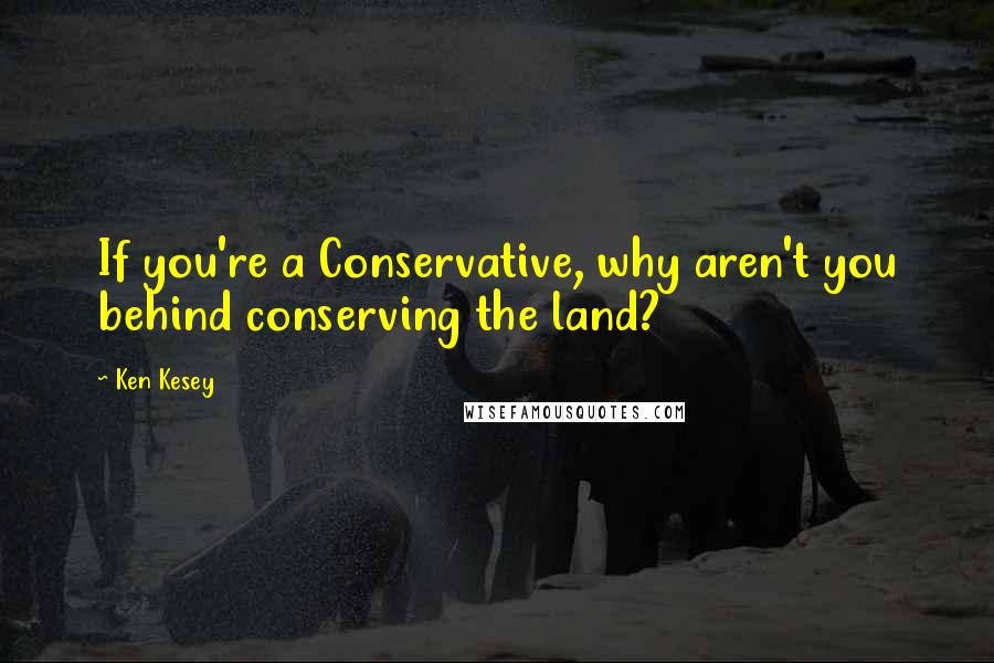 Ken Kesey Quotes: If you're a Conservative, why aren't you behind conserving the land?