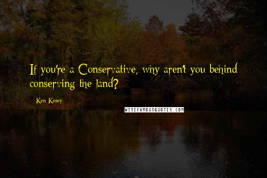 Ken Kesey Quotes: If you're a Conservative, why aren't you behind conserving the land?