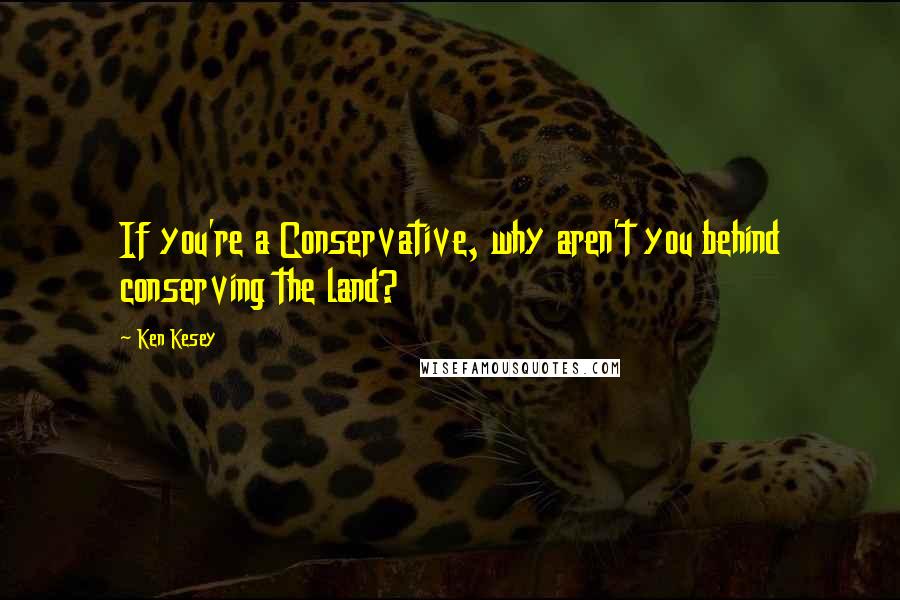 Ken Kesey Quotes: If you're a Conservative, why aren't you behind conserving the land?