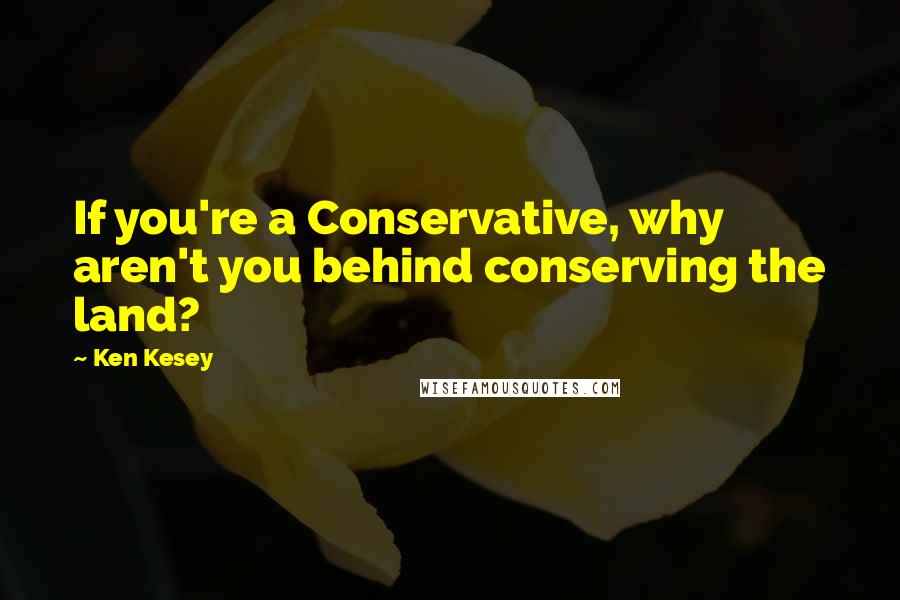 Ken Kesey Quotes: If you're a Conservative, why aren't you behind conserving the land?