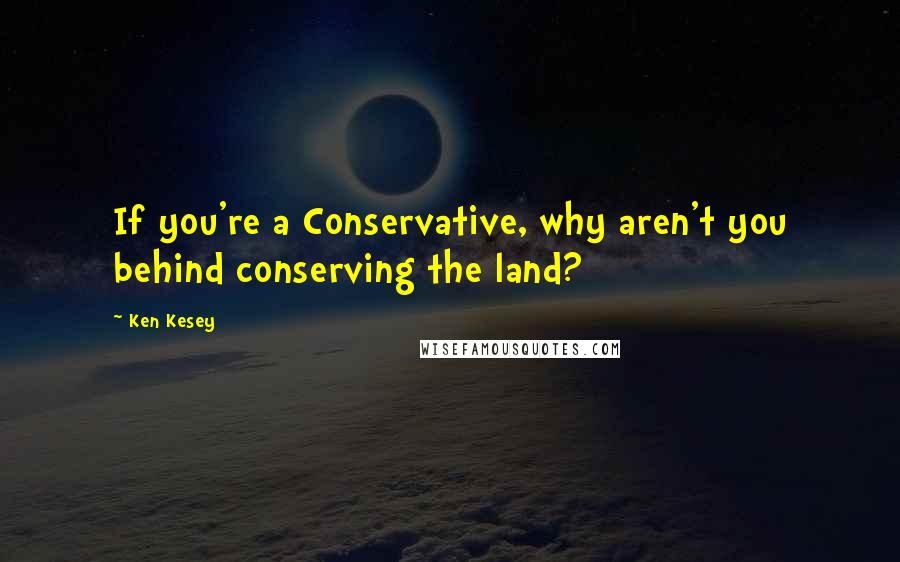 Ken Kesey Quotes: If you're a Conservative, why aren't you behind conserving the land?