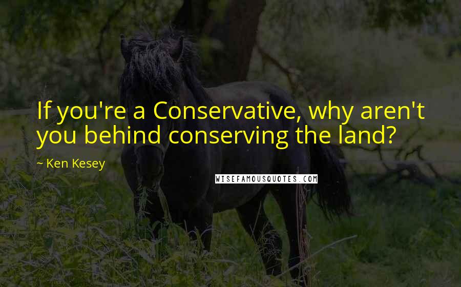 Ken Kesey Quotes: If you're a Conservative, why aren't you behind conserving the land?