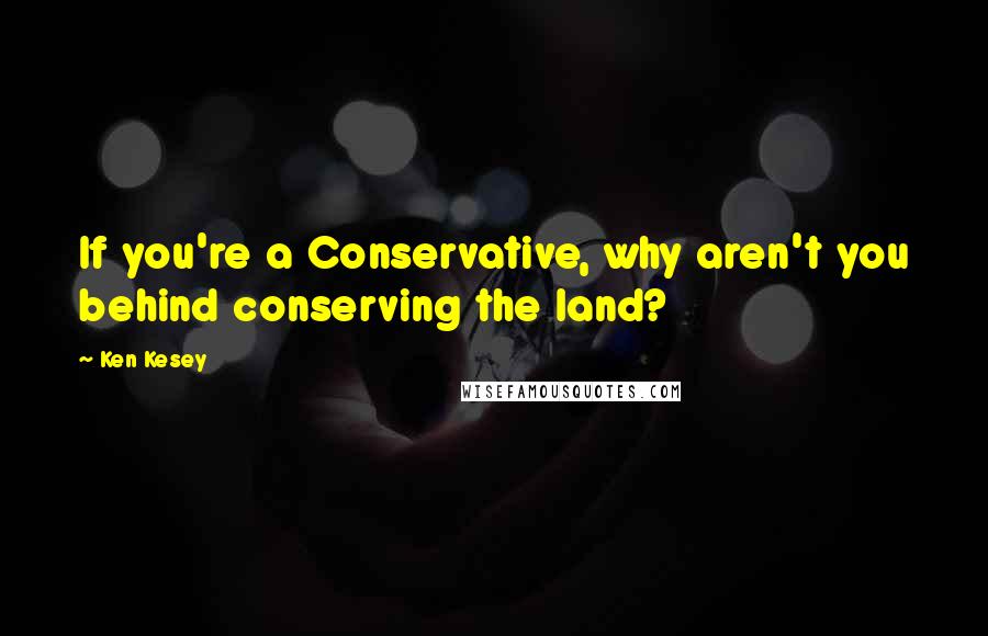 Ken Kesey Quotes: If you're a Conservative, why aren't you behind conserving the land?