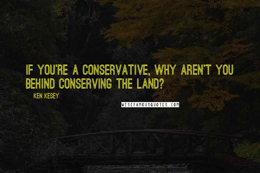 Ken Kesey Quotes: If you're a Conservative, why aren't you behind conserving the land?