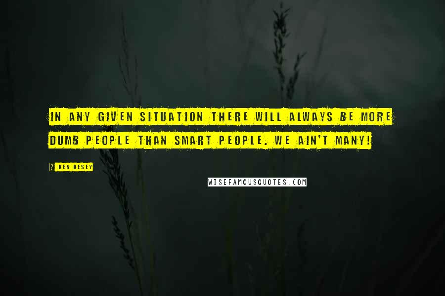 Ken Kesey Quotes: In any given situation there will always be more dumb people than smart people. We ain't many!