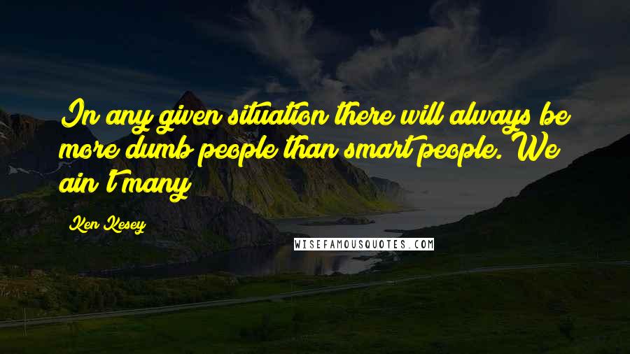 Ken Kesey Quotes: In any given situation there will always be more dumb people than smart people. We ain't many!