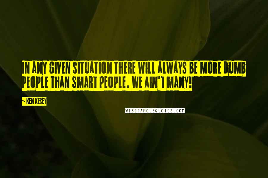 Ken Kesey Quotes: In any given situation there will always be more dumb people than smart people. We ain't many!