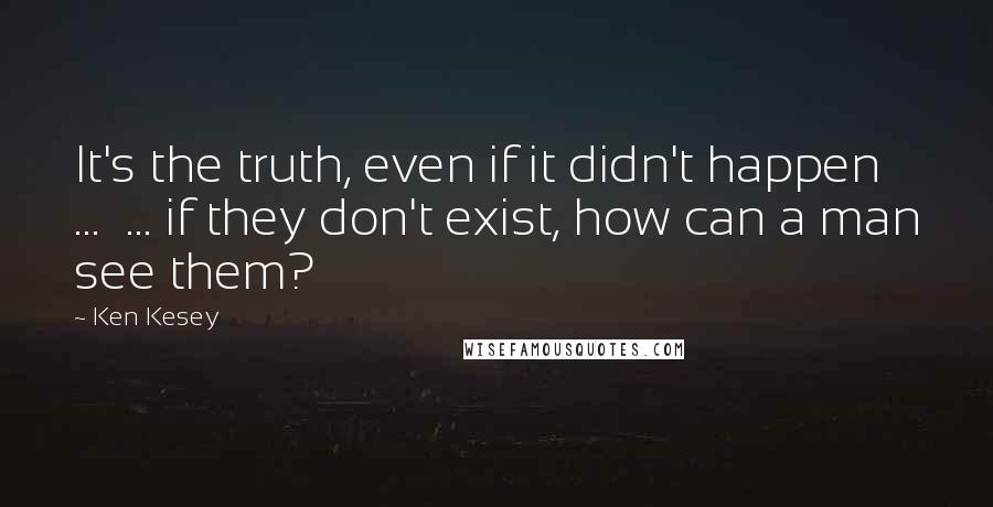 Ken Kesey Quotes: It's the truth, even if it didn't happen ...  ... if they don't exist, how can a man see them?