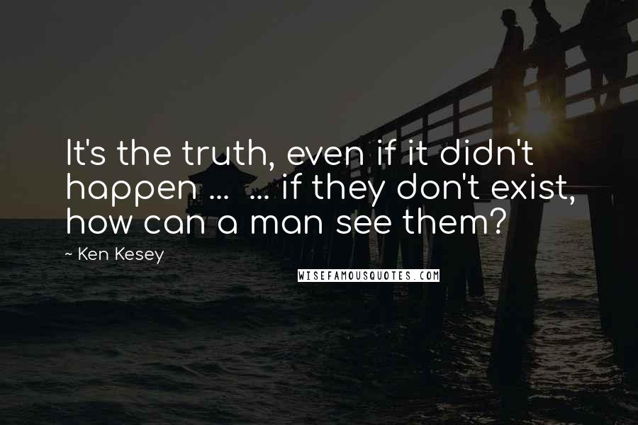 Ken Kesey Quotes: It's the truth, even if it didn't happen ...  ... if they don't exist, how can a man see them?