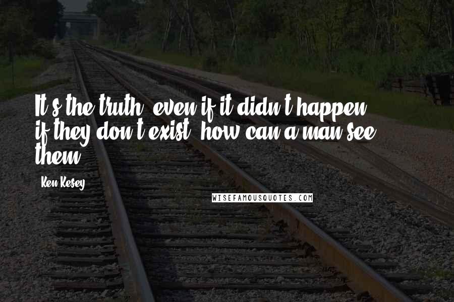 Ken Kesey Quotes: It's the truth, even if it didn't happen ...  ... if they don't exist, how can a man see them?