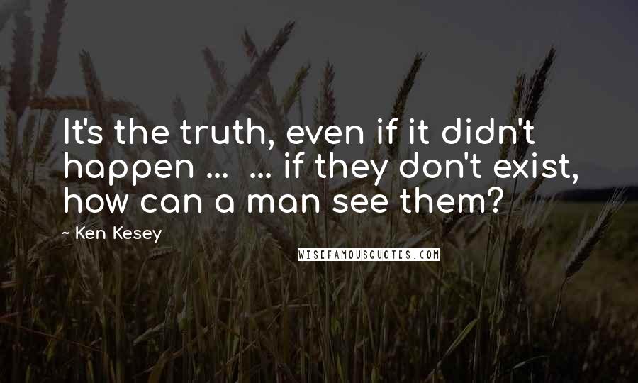 Ken Kesey Quotes: It's the truth, even if it didn't happen ...  ... if they don't exist, how can a man see them?