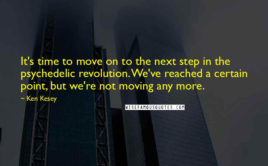 Ken Kesey Quotes: It's time to move on to the next step in the psychedelic revolution. We've reached a certain point, but we're not moving any more.