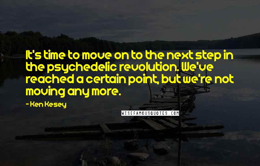 Ken Kesey Quotes: It's time to move on to the next step in the psychedelic revolution. We've reached a certain point, but we're not moving any more.