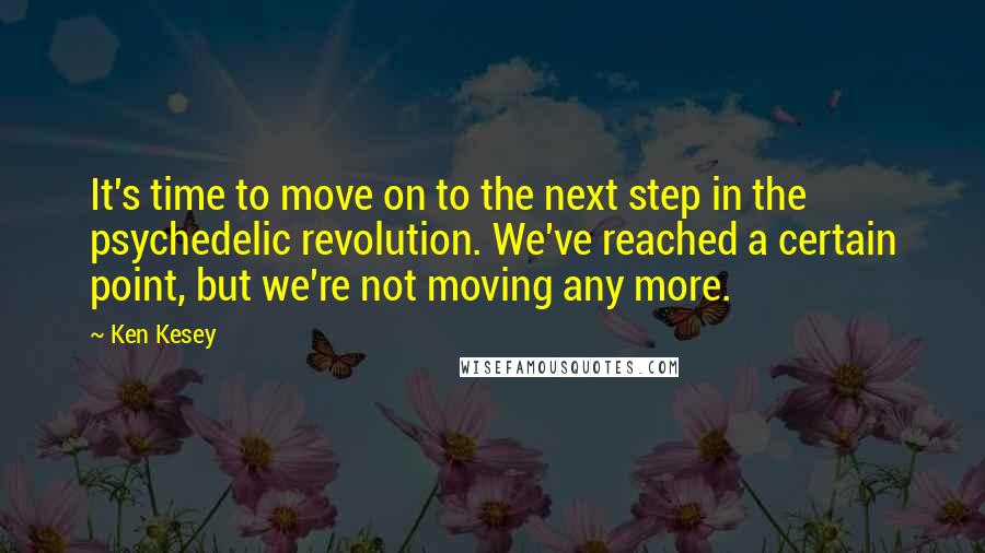 Ken Kesey Quotes: It's time to move on to the next step in the psychedelic revolution. We've reached a certain point, but we're not moving any more.