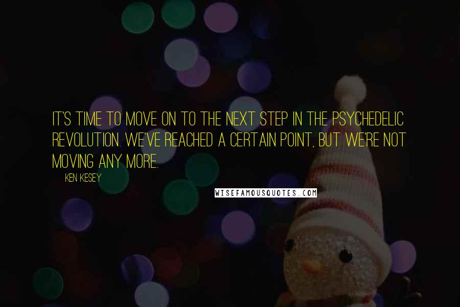 Ken Kesey Quotes: It's time to move on to the next step in the psychedelic revolution. We've reached a certain point, but we're not moving any more.