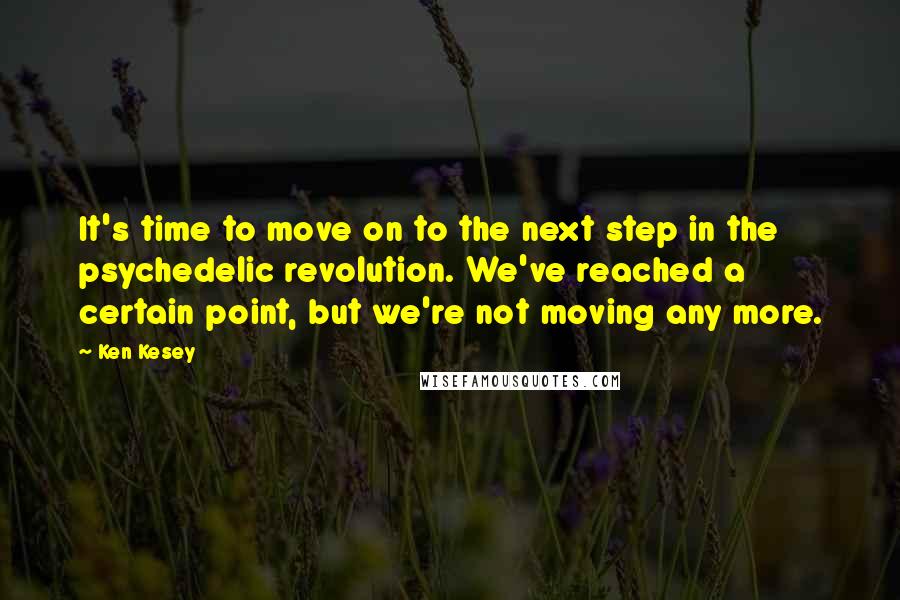 Ken Kesey Quotes: It's time to move on to the next step in the psychedelic revolution. We've reached a certain point, but we're not moving any more.