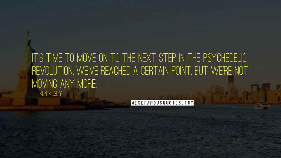 Ken Kesey Quotes: It's time to move on to the next step in the psychedelic revolution. We've reached a certain point, but we're not moving any more.