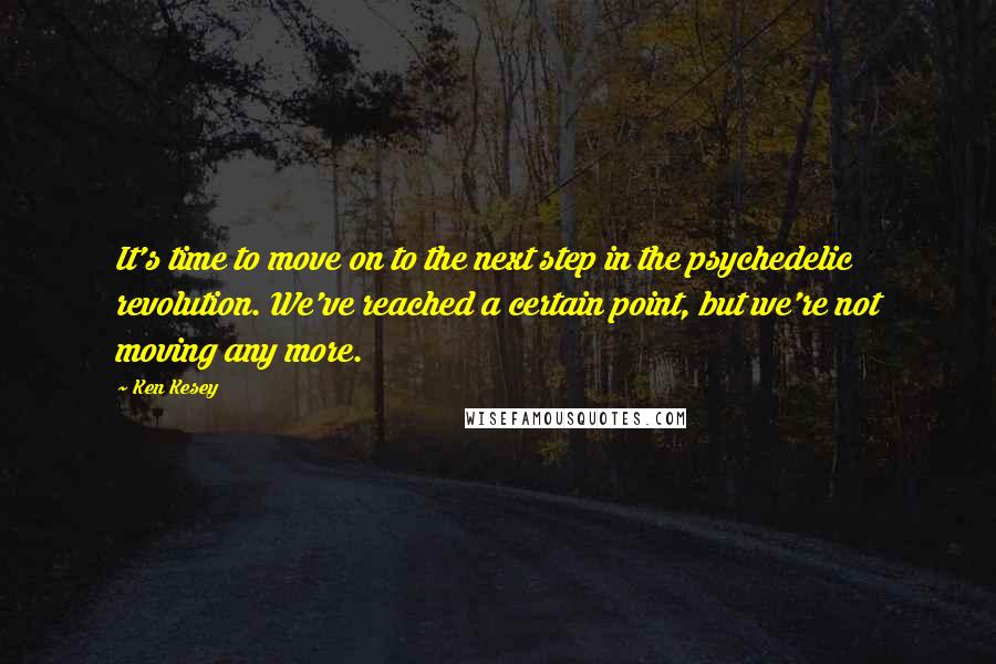 Ken Kesey Quotes: It's time to move on to the next step in the psychedelic revolution. We've reached a certain point, but we're not moving any more.
