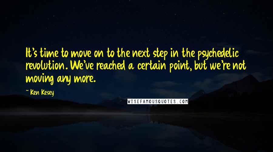 Ken Kesey Quotes: It's time to move on to the next step in the psychedelic revolution. We've reached a certain point, but we're not moving any more.