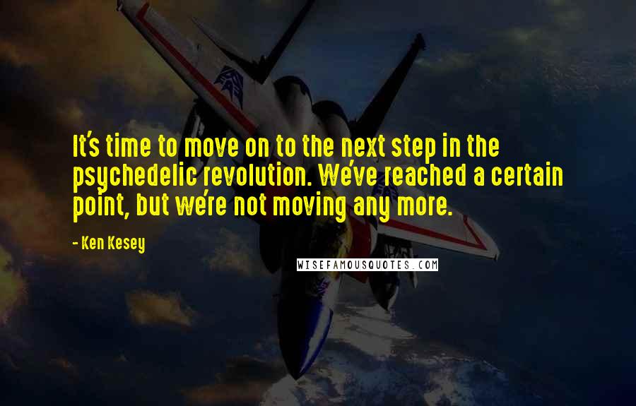 Ken Kesey Quotes: It's time to move on to the next step in the psychedelic revolution. We've reached a certain point, but we're not moving any more.