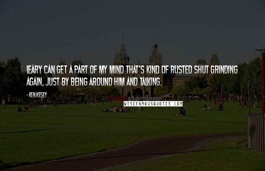 Ken Kesey Quotes: Leary can get a part of my mind that's kind of rusted shut grinding again, just by being around him and talking.