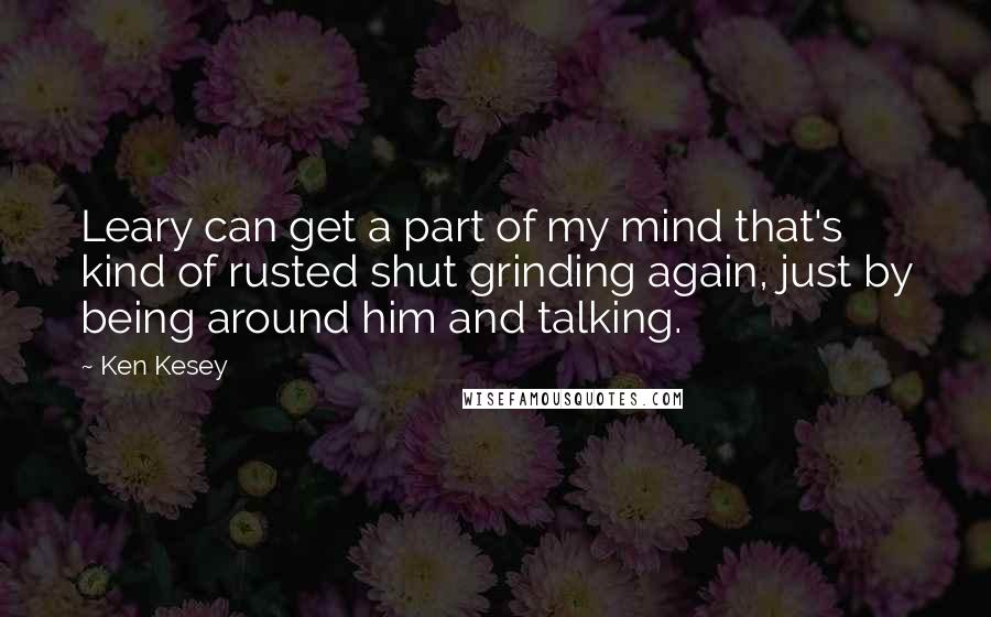 Ken Kesey Quotes: Leary can get a part of my mind that's kind of rusted shut grinding again, just by being around him and talking.