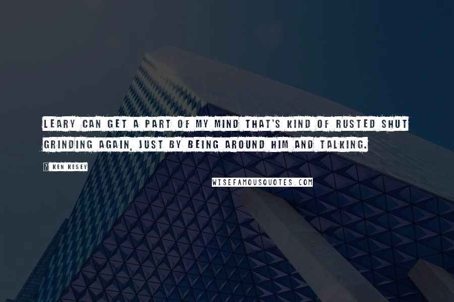 Ken Kesey Quotes: Leary can get a part of my mind that's kind of rusted shut grinding again, just by being around him and talking.