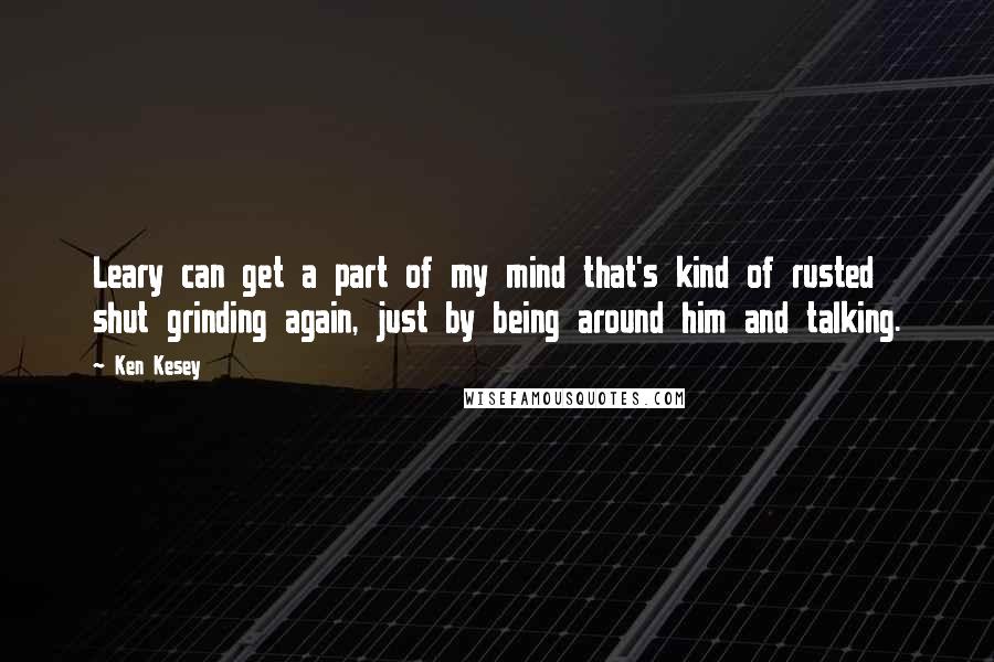 Ken Kesey Quotes: Leary can get a part of my mind that's kind of rusted shut grinding again, just by being around him and talking.