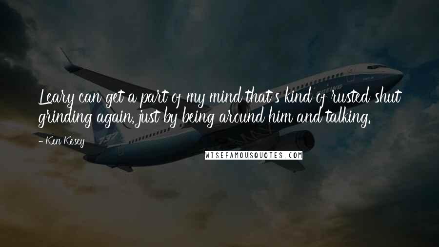 Ken Kesey Quotes: Leary can get a part of my mind that's kind of rusted shut grinding again, just by being around him and talking.