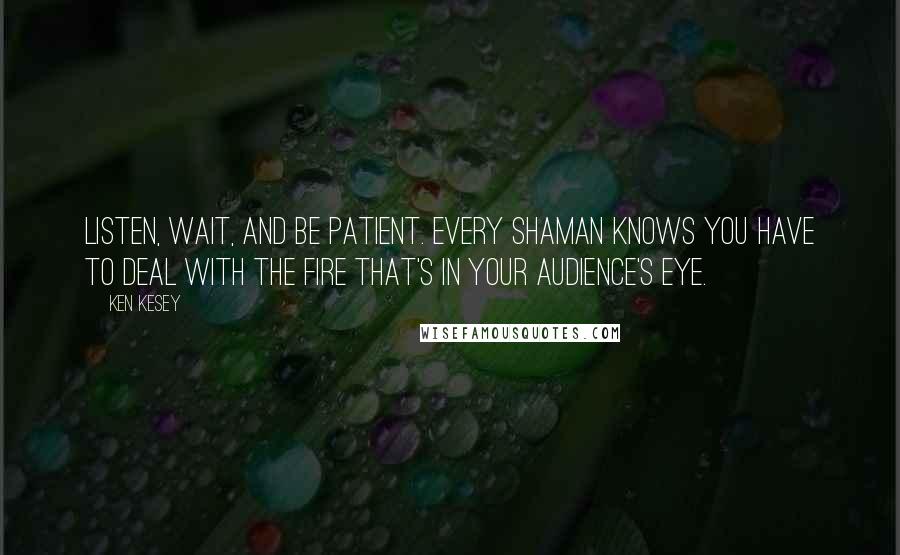 Ken Kesey Quotes: Listen, wait, and be patient. Every shaman knows you have to deal with the fire that's in your audience's eye.