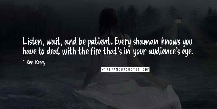 Ken Kesey Quotes: Listen, wait, and be patient. Every shaman knows you have to deal with the fire that's in your audience's eye.