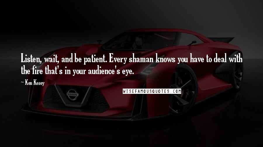 Ken Kesey Quotes: Listen, wait, and be patient. Every shaman knows you have to deal with the fire that's in your audience's eye.